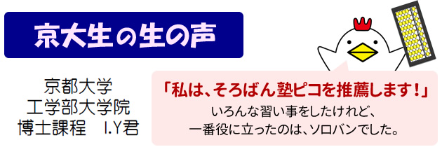 京大生の生の声 京都大学 工学部大学院 博士課程 I.Y君 私はそろばん塾ピコを推薦します！ いろんな習い事をしたけれど、一番役に立ったのはソロバンでした